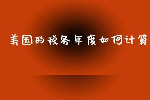 美国的税务年度如何计算_https://m.qdlswl.com_纳指直播_第1张