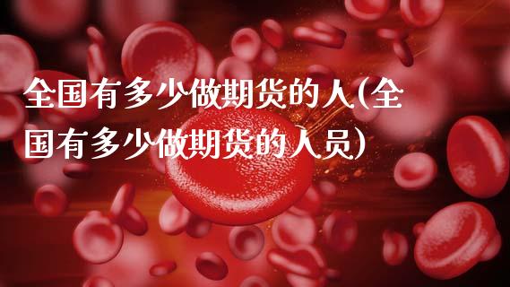 全国有多少做期货的人(全国有多少做期货的人员)_https://m.qdlswl.com_纳指直播_第1张