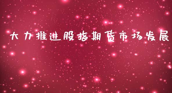 大力推进股指期货市场发展_https://m.qdlswl.com_恒指德指直播室_第1张