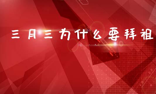 三月三为什么要拜祖_https://m.qdlswl.com_纳指直播_第1张