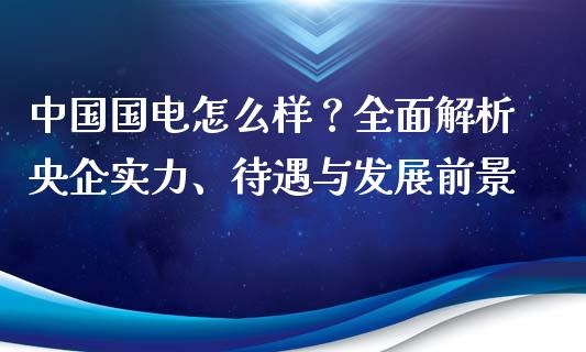中国国电怎么样？全面解析央企实力、待遇与发展前景_https://m.qdlswl.com_恒指在线直播间_第1张