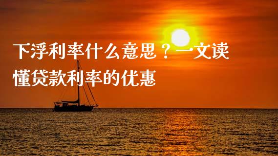 下浮利率什么意思？一文读懂贷款利率的优惠_https://m.qdlswl.com_纳指直播_第1张