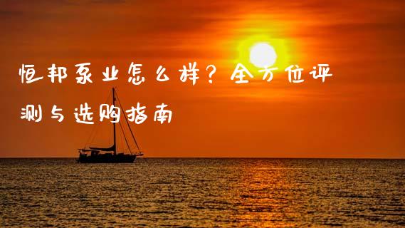 恒邦泵业怎么样?全方位评测与选购指南_恒指在线直播间_第1张_恒生指数直播喊单_恒指在线直播间_恒指德指直播室_纳指直播 恒邦泵业怎么样?全方位评测与选购指南_https://m.qdlswl.com_恒指在线直播间_第1张
