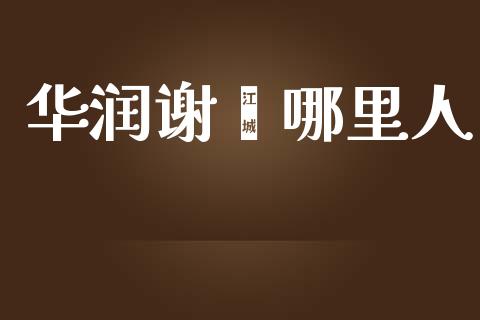 华润谢骥哪里人_https://m.qdlswl.com_纳指直播_第1张