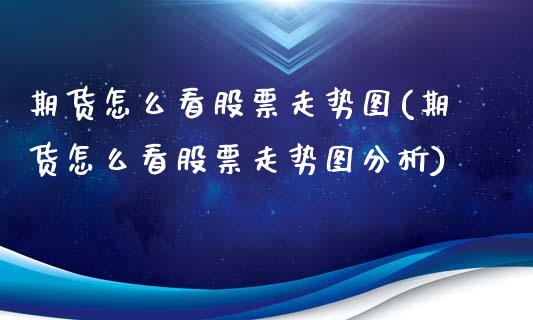 期货怎么看股票走势图(期货怎么看股票走势图分析)_https://m.qdlswl.com_恒指德指直播室_第1张