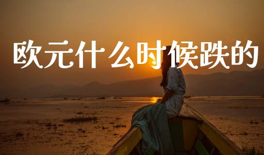 欧元什么时候跌的_https://m.qdlswl.com_恒指德指直播室_第1张