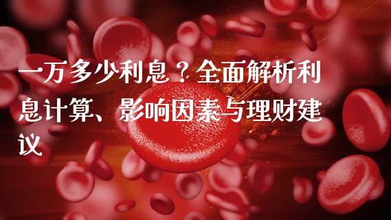 一万多少利息？全面解析利息计算、影响因素与理财建议_https://m.qdlswl.com_恒生指数直播喊单_第1张