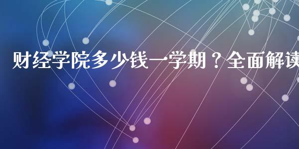 财经学院多少钱一学期？全面解读_https://m.qdlswl.com_恒指德指直播室_第1张