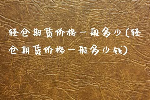 轻仓期货价格一般多少(轻仓期货价格一般多少钱)_https://m.qdlswl.com_恒生指数直播喊单_第1张