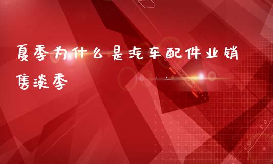 夏季为什么是汽车配件业销售淡季_https://m.qdlswl.com_恒指德指直播室_第1张
