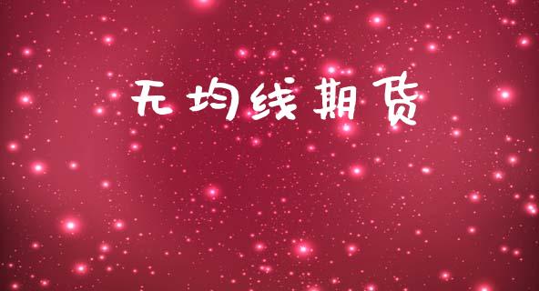 无均线期货_https://m.qdlswl.com_恒指在线直播间_第1张