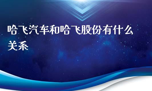 哈飞汽车和哈飞股份有什么关系_https://m.qdlswl.com_纳指直播_第1张