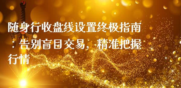 随身行收盘线设置终极指南：告别盲目交易，精准把握行情_https://m.qdlswl.com_恒指在线直播间_第1张