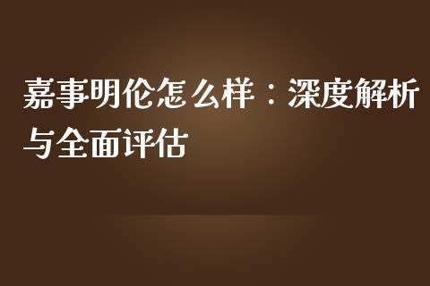 嘉事明伦怎么样：深度解析与全面评估_https://m.qdlswl.com_恒指在线直播间_第1张
