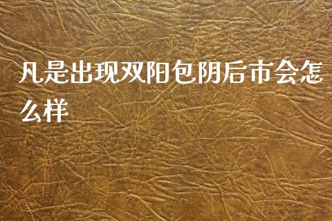 凡是出现双阳包阴后市会怎么样_https://m.qdlswl.com_纳指直播_第1张