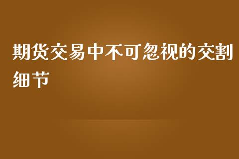 期货交易中不可忽视的交割细节_https://m.qdlswl.com_纳指直播_第1张