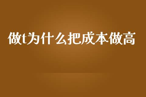 做t为什么把成本做高_https://m.qdlswl.com_恒指在线直播间_第1张