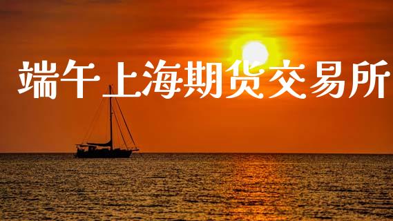 端午上海期货交易所_https://m.qdlswl.com_恒指在线直播间_第1张