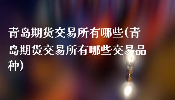 青岛期货交易所有哪些(青岛期货交易所有哪些交易品种)_https://m.qdlswl.com_恒生指数直播喊单_第1张