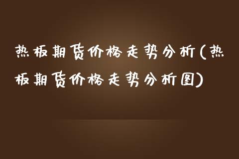 热板期货价格走势分析(热板期货价格走势分析图)_https://m.qdlswl.com_恒指在线直播间_第1张