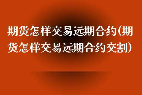 期货怎样交易远期合约(期货怎样交易远期合约交割)_https://m.qdlswl.com_恒指在线直播间_第1张