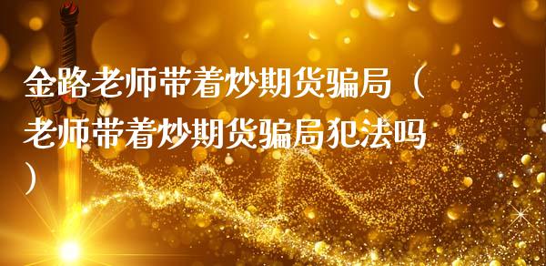 金路老师带着炒期货骗局（老师带着炒期货骗局犯法吗）_https://m.qdlswl.com_恒生指数直播喊单_第1张