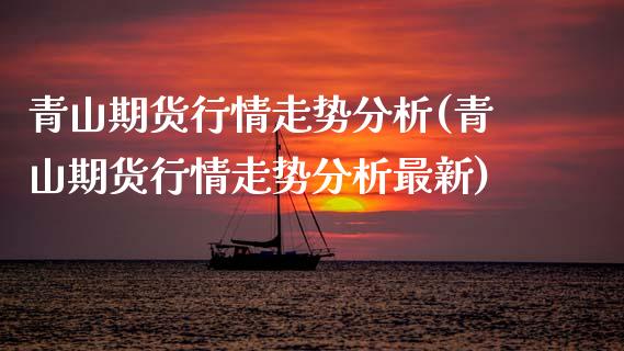 青山期货行情走势分析(青山期货行情走势分析最新)_https://m.qdlswl.com_纳指直播_第1张