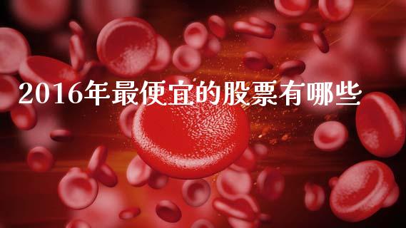 2016年最便宜的股票有哪些_https://m.qdlswl.com_恒指德指直播室_第1张