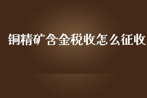 铜精矿含金税收怎么征收_https://m.qdlswl.com_恒生指数直播喊单_第1张