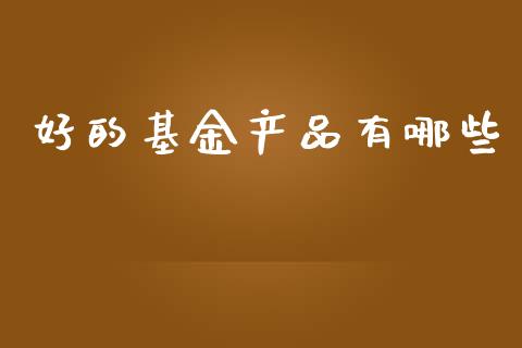 好的基金产品有哪些_https://m.qdlswl.com_恒生指数直播喊单_第1张