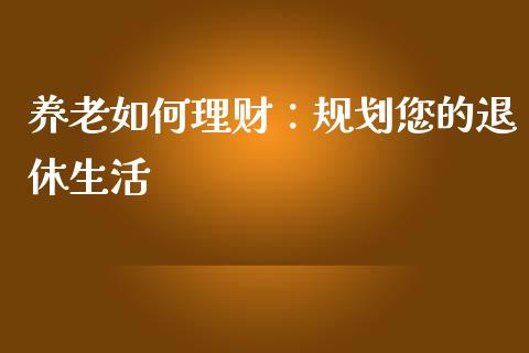 养老如何理财：规划您的退休生活_https://m.qdlswl.com_恒生指数直播喊单_第1张