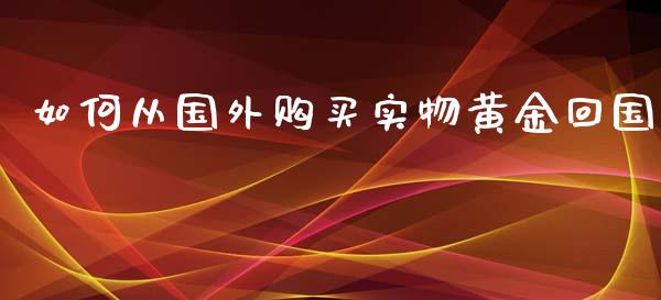如何从国外购买实物黄金回国_https://m.qdlswl.com_恒指在线直播间_第1张