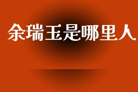 余瑞玉是哪里人_https://m.qdlswl.com_恒生指数直播喊单_第1张