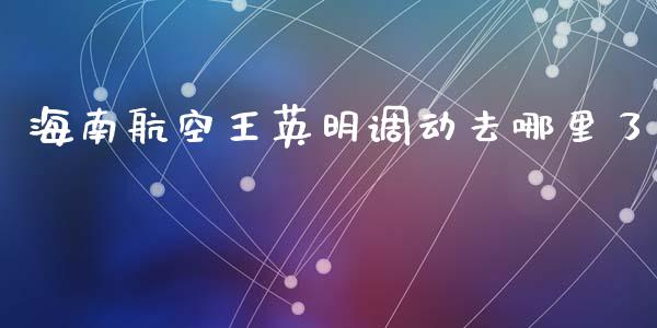海南航空王英明调动去哪里了_https://m.qdlswl.com_恒指在线直播间_第1张