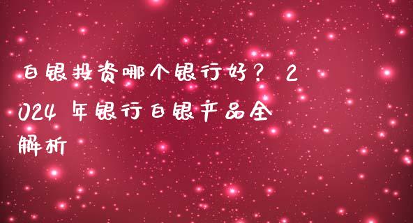 白银投资哪个银行好？ 2024 年银行白银产品全解析_https://m.qdlswl.com_恒指德指直播室_第1张