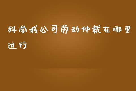 科学城公司劳动仲裁在哪里进行_https://m.qdlswl.com_恒生指数直播喊单_第1张