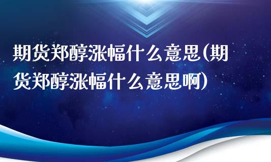 期货郑醇涨幅什么意思(期货郑醇涨幅什么意思啊)_https://m.qdlswl.com_恒指德指直播室_第1张
