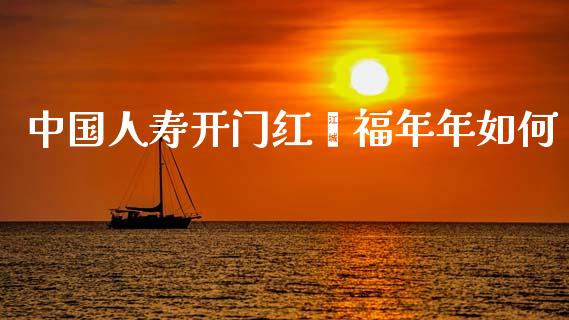 中国人寿开门红鑫福年年如何_https://m.qdlswl.com_恒指在线直播间_第1张