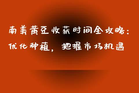 南美黄豆收获时间全攻略：优化种植，把握市场机遇_https://m.qdlswl.com_纳指直播_第1张