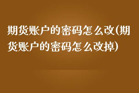 期货账户的密码怎么改(期货账户的密码怎么改掉)_https://m.qdlswl.com_恒指在线直播间_第1张
