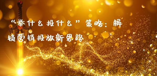 “举什么投什么”策略：解锁营销投放新思路_https://m.qdlswl.com_恒指在线直播间_第1张