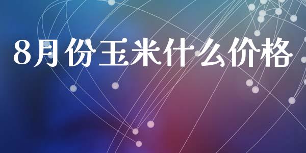 8月份玉米什么价格_https://m.qdlswl.com_恒生指数直播喊单_第1张