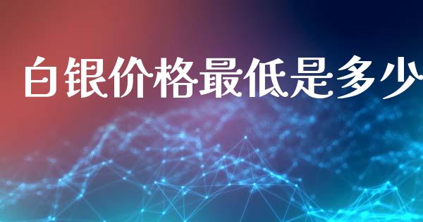 白银价格最低是多少_https://m.qdlswl.com_恒指德指直播室_第1张