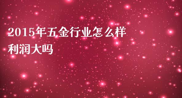 2015年五金行业怎么样利润大吗_https://m.qdlswl.com_恒指在线直播间_第1张