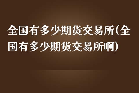 全国有多少期货交易所(全国有多少期货交易所啊)_https://m.qdlswl.com_恒指德指直播室_第1张