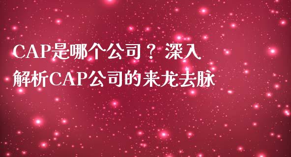 CAP是哪个公司？ 深入解析CAP公司的来龙去脉_https://m.qdlswl.com_恒指德指直播室_第1张