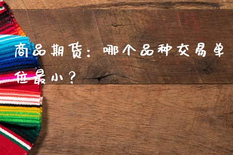 商品期货：哪个品种交易单位最小？_https://m.qdlswl.com_恒指德指直播室_第1张