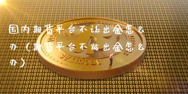 国内期货平台不让出金怎么办（期货平台不能出金怎么办）_https://m.qdlswl.com_恒指在线直播间_第1张