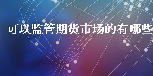 可以监管期货市场的有哪些_https://m.qdlswl.com_恒指在线直播间_第1张