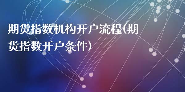 期货指数机构开户流程(期货指数开户条件)_https://m.qdlswl.com_恒生指数直播喊单_第1张